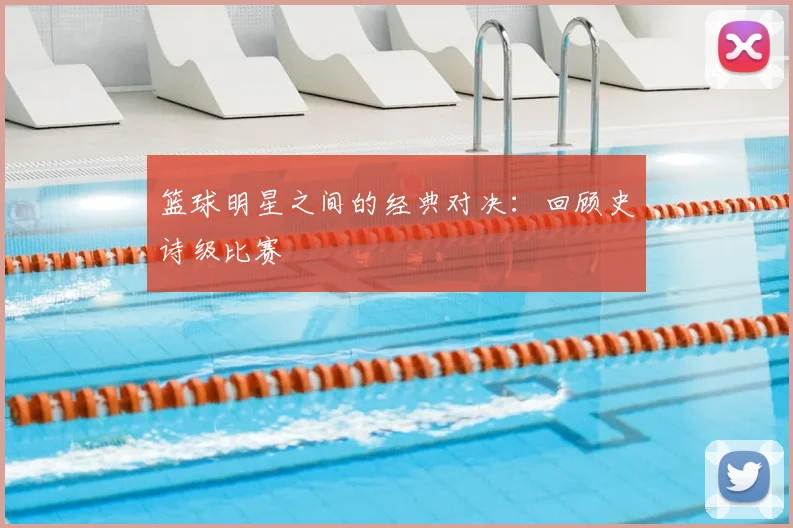 篮球明星之间的经典对决：回顾史诗级比赛