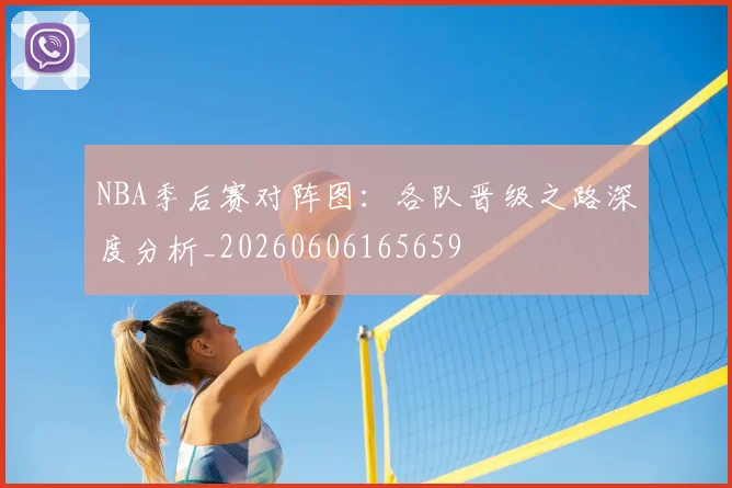 NBA季后赛对阵图：各队晋级之路深度分析_20260606165659