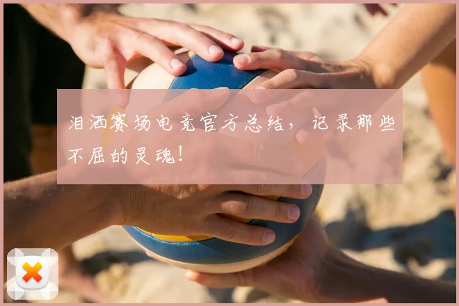 泪洒赛场电竞官方总结，记录那些不屈的灵魂！
