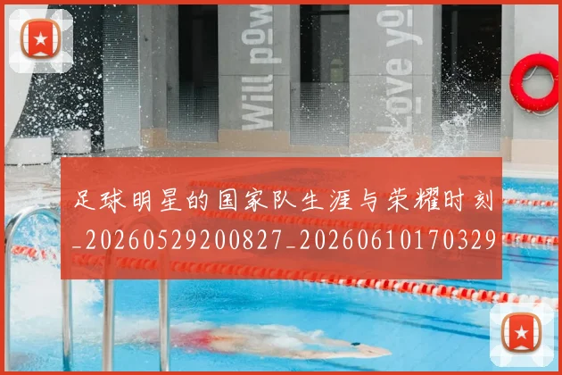 足球明星的国家队生涯与荣耀时刻_20260529200827_20260610170329