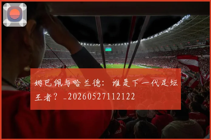 姆巴佩与哈兰德：谁是下一代足坛王者？_20260527112122