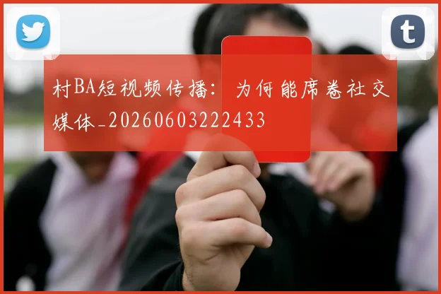 村BA短视频传播：为何能席卷社交媒体_20260603222433