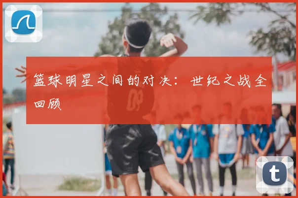 篮球明星之间的对决：世纪之战全回顾