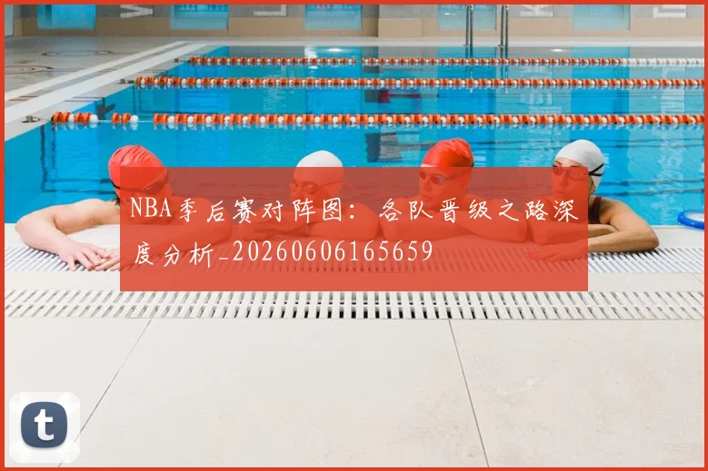 NBA季后赛对阵图：各队晋级之路深度分析_20260606165659