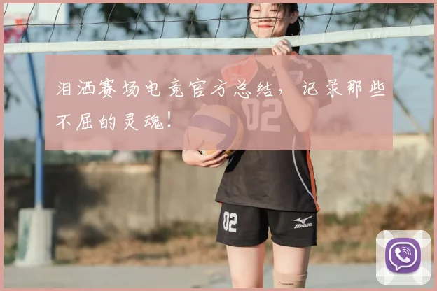 泪洒赛场电竞官方总结,记录那些不屈的灵魂!