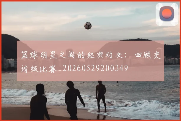 篮球明星之间的经典对决：回顾史诗级比赛_20260529200349