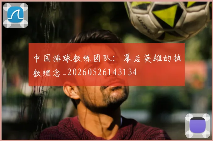 中国排球教练团队:幕后英雄的执教理念_20260526143134