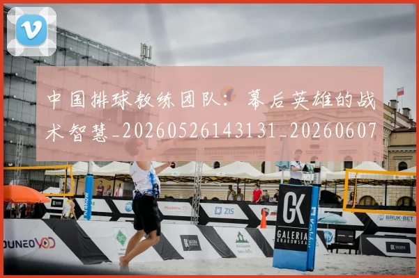 中国排球教练团队：幕后英雄的战术智慧_20260526143131_20260607160559