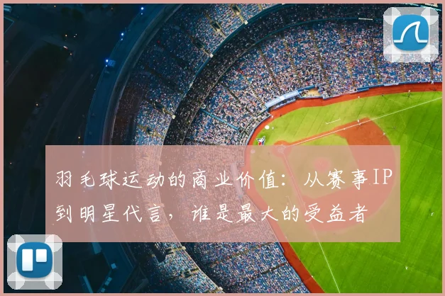 羽毛球运动的商业价值：从赛事IP到明星代言，谁是最大的受益者