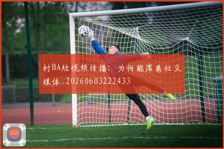 村BA短视频传播：为何能席卷社交媒体_20260603222433