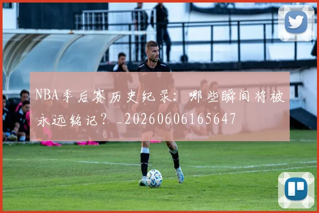 NBA季后赛历史纪录：哪些瞬间将被永远铭记？_20260606165647
