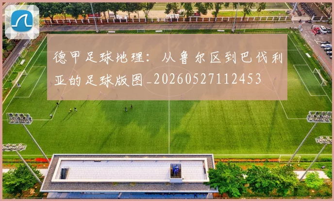 德甲足球地理:从鲁尔区到巴伐利亚的足球版图_20260527112453