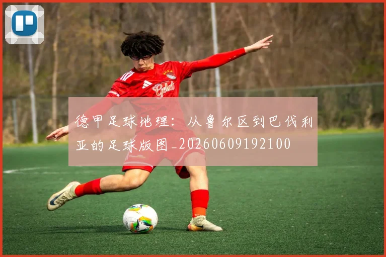 德甲足球地理：从鲁尔区到巴伐利亚的足球版图_20260609192100